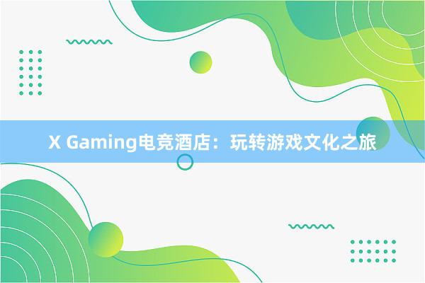 X Gaming电竞酒店：玩转游戏文化之旅