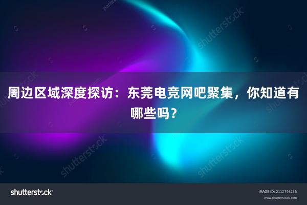 周边区域深度探访：东莞电竞网吧聚集，你知道有哪些吗？