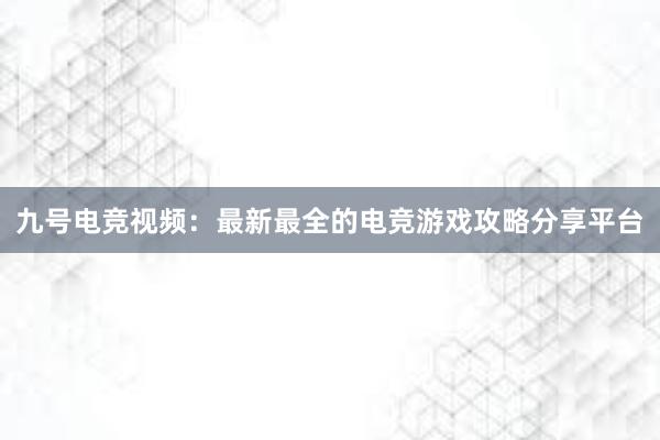 九号电竞视频：最新最全的电竞游戏攻略分享平台