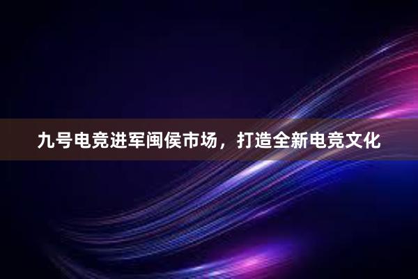 九号电竞进军闽侯市场，打造全新电竞文化