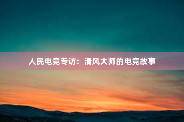 人民电竞专访：清风大师的电竞故事