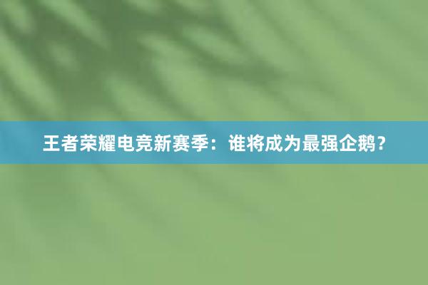 王者荣耀电竞新赛季：谁将成为最强企鹅？