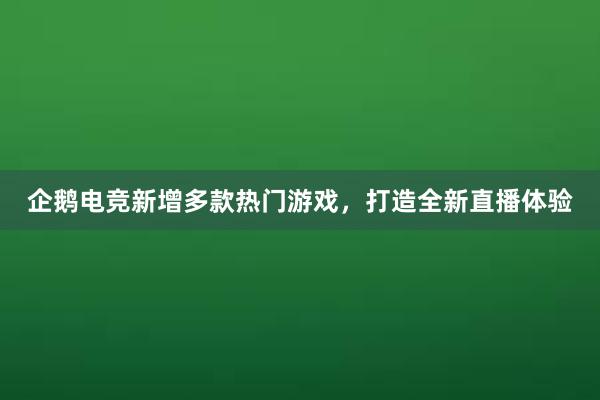 企鹅电竞新增多款热门游戏，打造全新直播体验