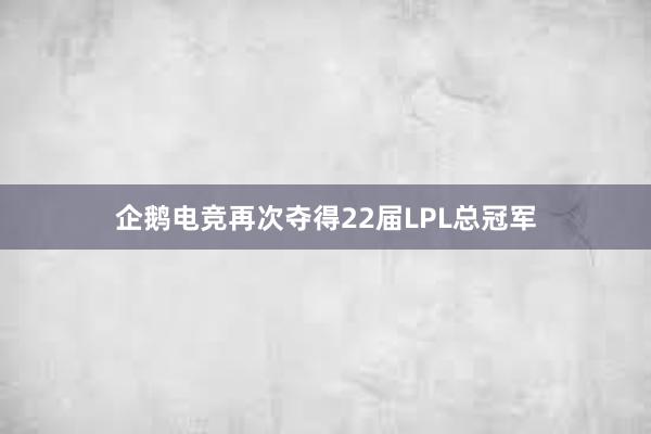 企鹅电竞再次夺得22届LPL总冠军