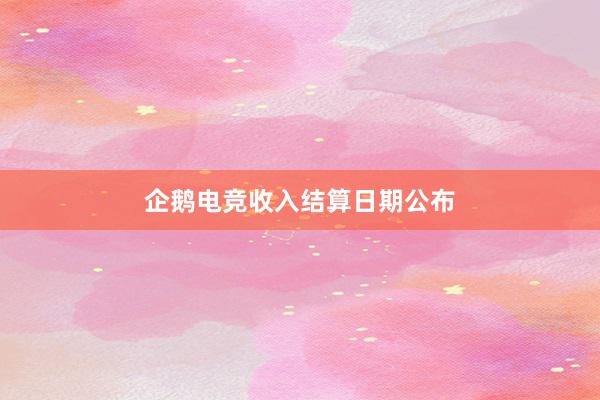 企鹅电竞收入结算日期公布