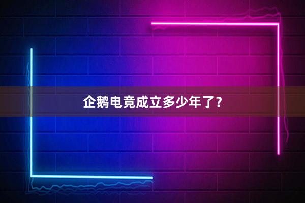 企鹅电竞成立多少年了？