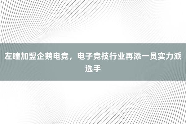 左瞳加盟企鹅电竞，电子竞技行业再添一员实力派选手