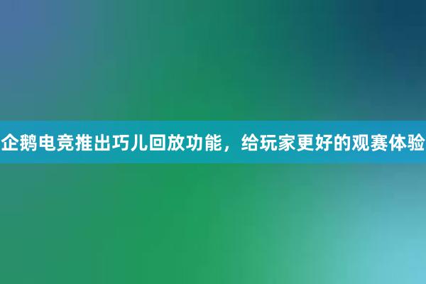 企鹅电竞推出巧儿回放功能，给玩家更好的观赛体验