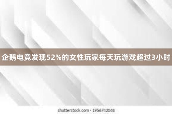 企鹅电竞发现52%的女性玩家每天玩游戏超过3小时