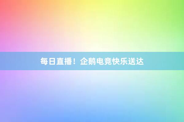 每日直播！企鹅电竞快乐送达