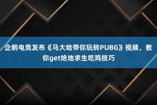 企鹅电竞发布《马大哈带你玩转PUBG》视频，教你get绝地求生吃鸡技巧