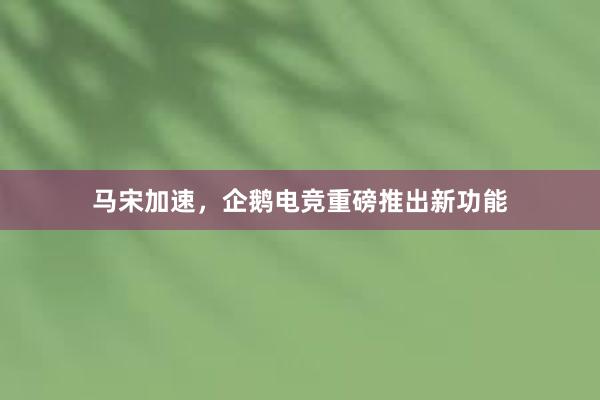 马宋加速，企鹅电竞重磅推出新功能