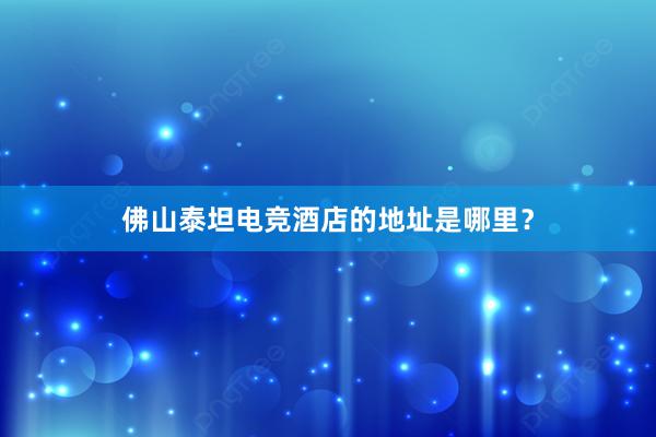 佛山泰坦电竞酒店的地址是哪里？