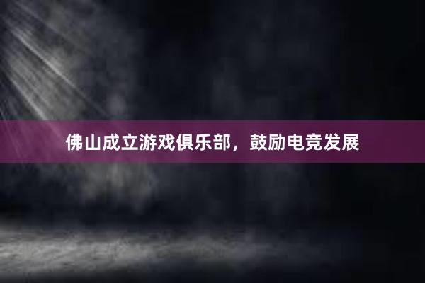 佛山成立游戏俱乐部，鼓励电竞发展