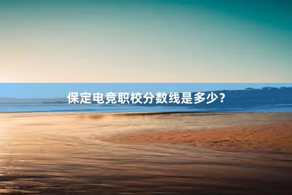 保定电竞职校分数线是多少？