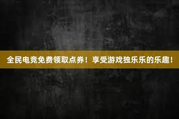 全民电竞免费领取点券！享受游戏独乐乐的乐趣！