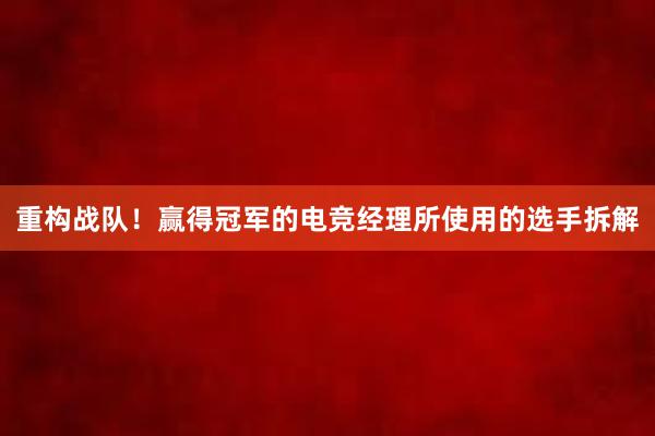 重构战队！赢得冠军的电竞经理所使用的选手拆解