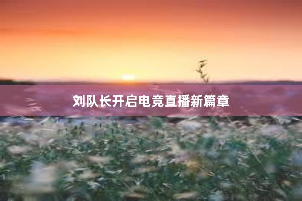 刘队长开启电竞直播新篇章