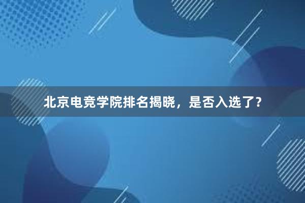 北京电竞学院排名揭晓，是否入选了？