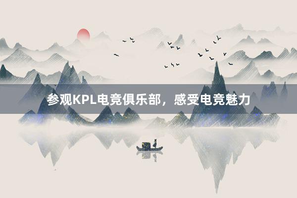 参观KPL电竞俱乐部，感受电竞魅力