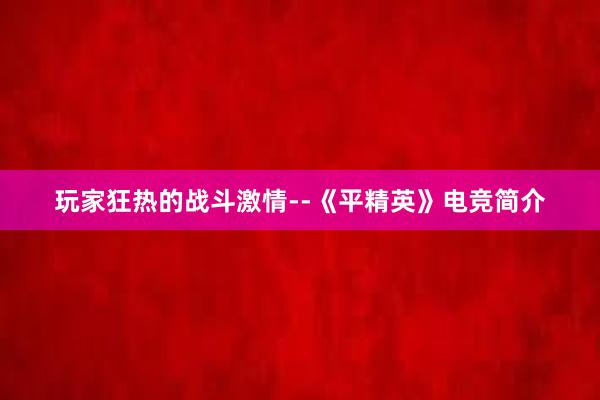 玩家狂热的战斗激情--《平精英》电竞简介