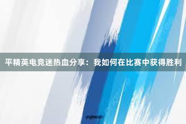 平精英电竞迷热血分享：我如何在比赛中获得胜利