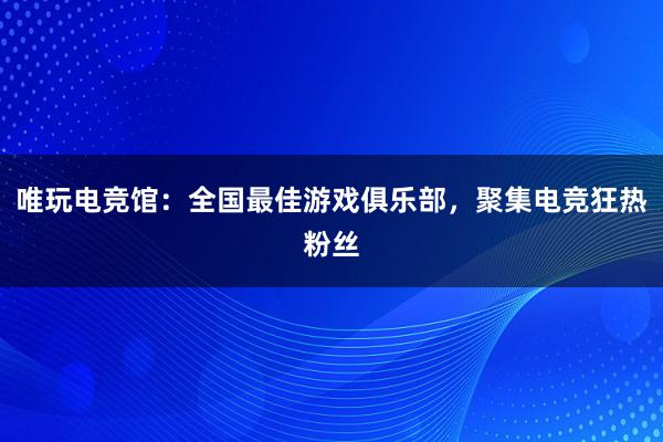 唯玩电竞馆：全国最佳游戏俱乐部，聚集电竞狂热粉丝