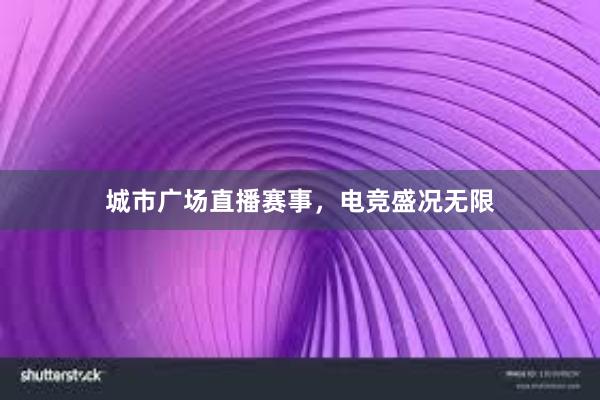 城市广场直播赛事，电竞盛况无限