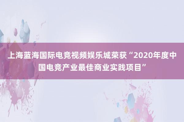 上海蓝海国际电竞视频娱乐城荣获“2020年度中国电竞产业最佳商业实践项目”