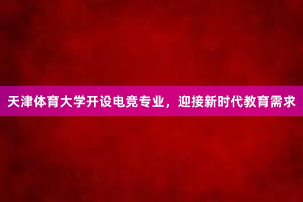 天津体育大学开设电竞专业，迎接新时代教育需求