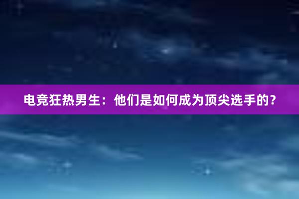 电竞狂热男生：他们是如何成为顶尖选手的？