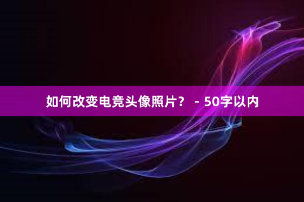 如何改变电竞头像照片？ - 50字以内