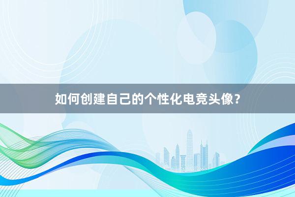 如何创建自己的个性化电竞头像？