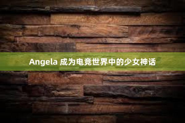 Angela 成为电竞世界中的少女神话