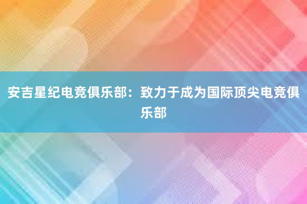 安吉星纪电竞俱乐部：致力于成为国际顶尖电竞俱乐部