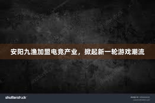 安阳九渔加盟电竞产业，掀起新一轮游戏潮流