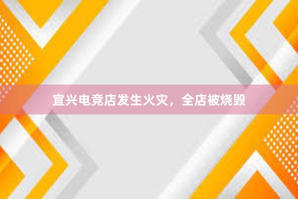 宜兴电竞店发生火灾，全店被烧毁