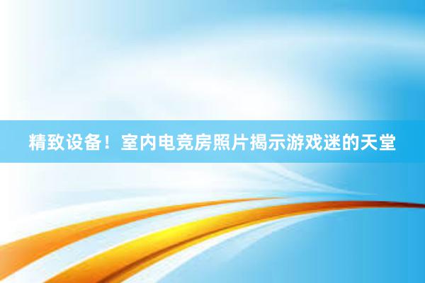 精致设备！室内电竞房照片揭示游戏迷的天堂