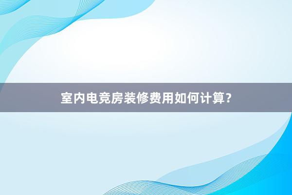 室内电竞房装修费用如何计算？