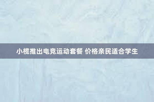 小榄推出电竞运动套餐 价格亲民适合学生