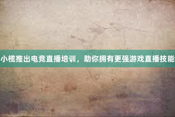 小榄推出电竞直播培训，助你拥有更强游戏直播技能