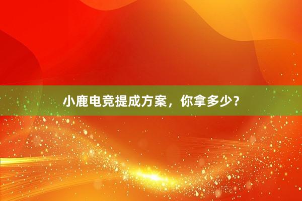 小鹿电竞提成方案，你拿多少？