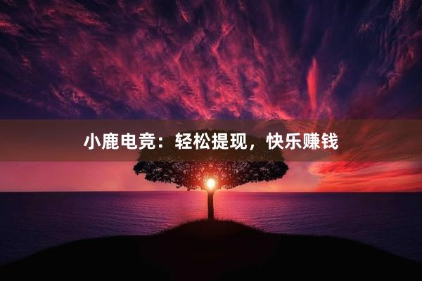 小鹿电竞：轻松提现，快乐赚钱