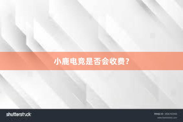 小鹿电竞是否会收费？