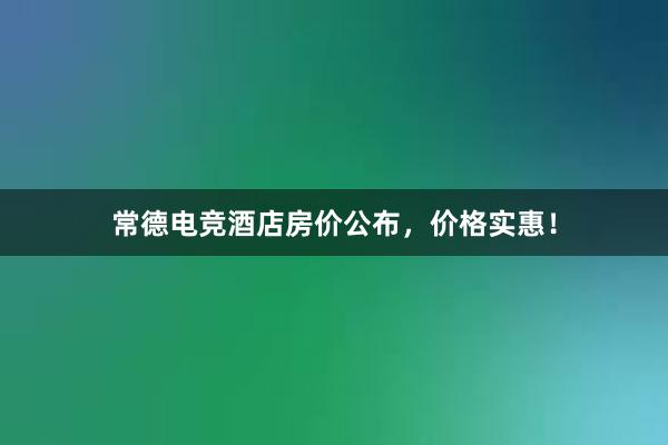 常德电竞酒店房价公布，价格实惠！