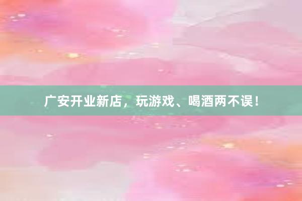 广安开业新店，玩游戏、喝酒两不误！