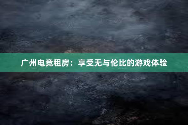 广州电竞租房：享受无与伦比的游戏体验