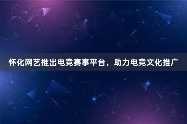 怀化网艺推出电竞赛事平台，助力电竞文化推广