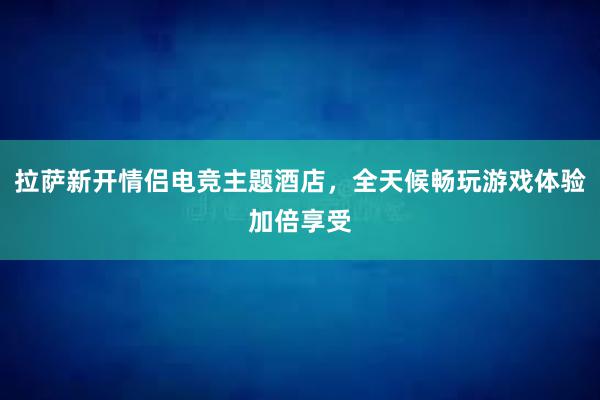 拉萨新开情侣电竞主题酒店，全天候畅玩游戏体验加倍享受