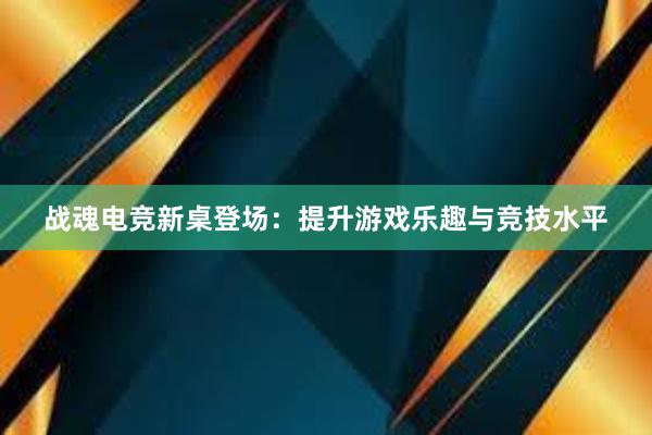 战魂电竞新桌登场：提升游戏乐趣与竞技水平